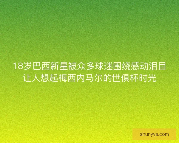 18岁巴西新星被众多球迷围绕感动泪目让人想起梅西内马尔的世俱杯时光 18岁巴西新星被众多球迷围绕感动泪目让人想起梅西内马尔的世俱杯时光