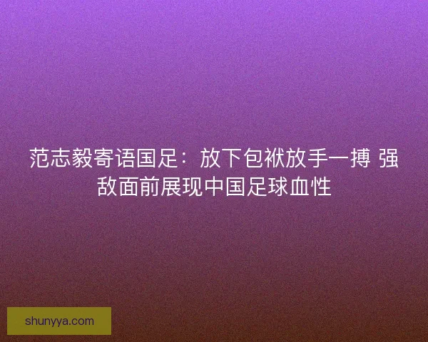 范志毅寄语国足：放下包袱放手一搏 强敌面前展现中国足球血性