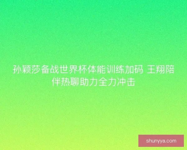 孙颖莎备战世界杯体能训练加码 王翔陪伴热聊助力全力冲击