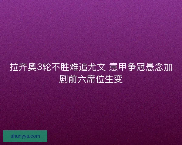 拉齐奥3轮不胜难追尤文 意甲争冠悬念加剧前六席位生变