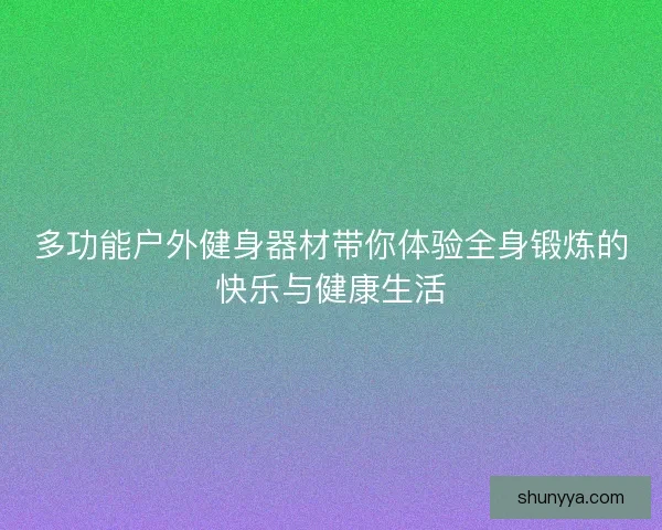 多功能户外健身器材带你体验全身锻炼的快乐与健康生活