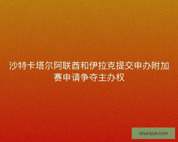 沙特卡塔尔阿联酋和伊拉克提交申办附加赛申请争夺主办权