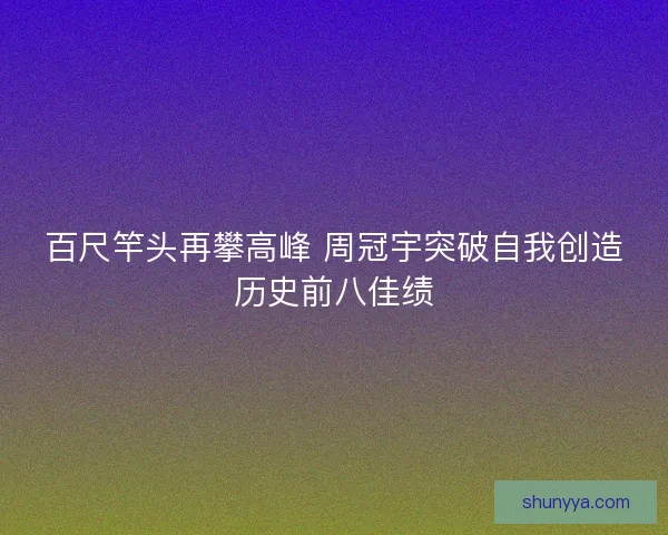 百尺竿头再攀高峰 周冠宇突破自我创造历史前八佳绩