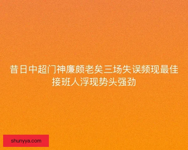昔日中超门神廉颇老矣三场失误频现最佳接班人浮现势头强劲