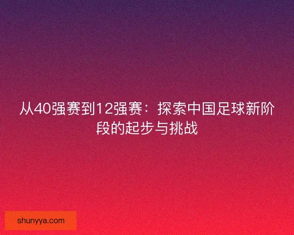 从40强赛到12强赛:探索中国足球新阶段的起步与挑战 从40强赛到12强赛:探索中国足球新阶段的起步与挑战