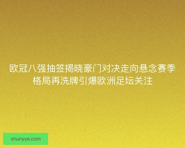 欧冠八强抽签揭晓豪门对决走向悬念赛季格局再洗牌引爆欧洲足坛关注 欧冠八强抽签揭晓豪门对决走向悬念赛季格局再洗牌引爆欧洲足坛关注