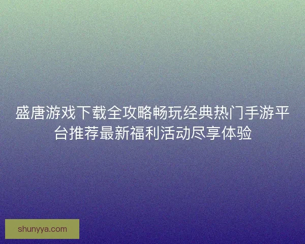 盛唐游戏下载全攻略畅玩经典热门手游平台推荐最新福利活动尽享体验 盛唐游戏下载全攻略畅玩经典热门手游平台推荐最新福利活动尽享体验