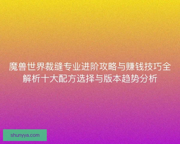 魔兽世界裁缝专业进阶攻略与赚钱技巧全解析十大配方选择与版本趋势分析 魔兽世界裁缝专业进阶攻略与赚钱技巧全解析十大配方选择与版本趋势分析