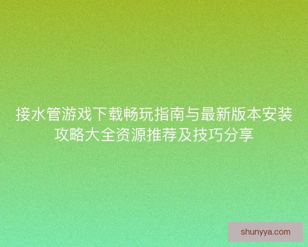 接水管游戏下载畅玩指南与最新版本安装攻略大全资源推荐及技巧分享