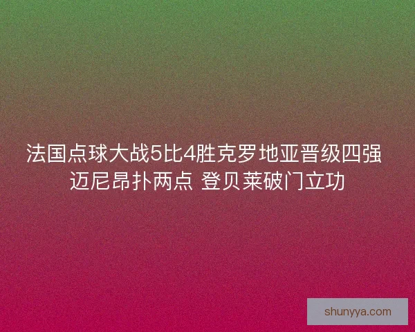 法国点球大战5比4胜克罗地亚晋级四强 迈尼昂扑两点 登贝莱破门立功 法国点球大战5比4胜克罗地亚晋级四强 迈尼昂扑两点 登贝莱破门立功