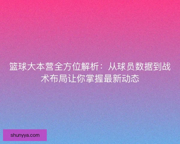 篮球大本营全方位解析:从球员数据到战术布局让你掌握最新动态 篮球大本营全方位解析:从球员数据到战术布局让你掌握最新动态