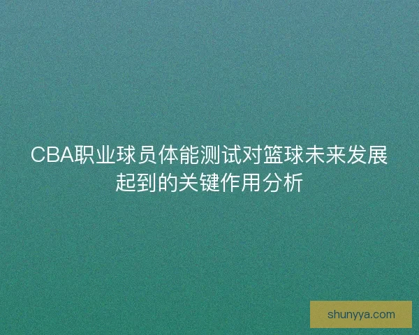 CBA职业球员体能测试对篮球未来发展起到的关键作用分析 CBA职业球员体能测试对篮球未来发展起到的关键作用分析