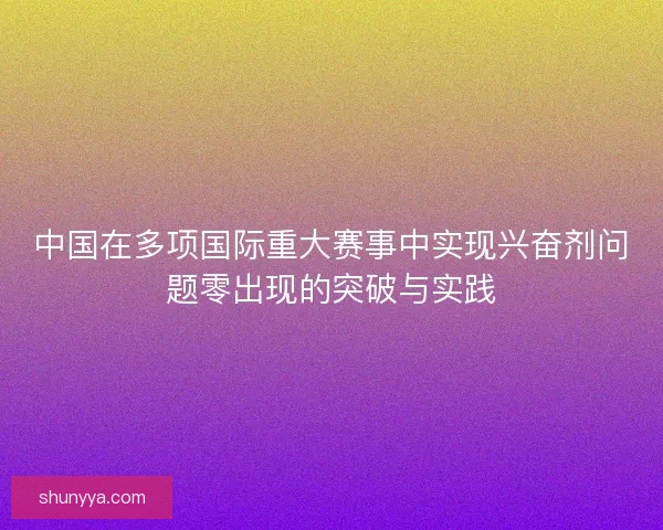 中国在多项国际重大赛事中实现兴奋剂问题零出现的突破与实践 中国在多项国际重大赛事中实现兴奋剂问题零出现的突破与实践