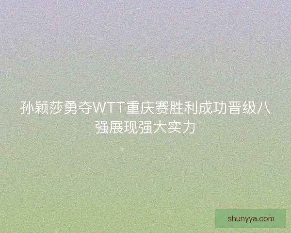 孙颖莎勇夺WTT重庆赛胜利成功晋级八强展现强大实力