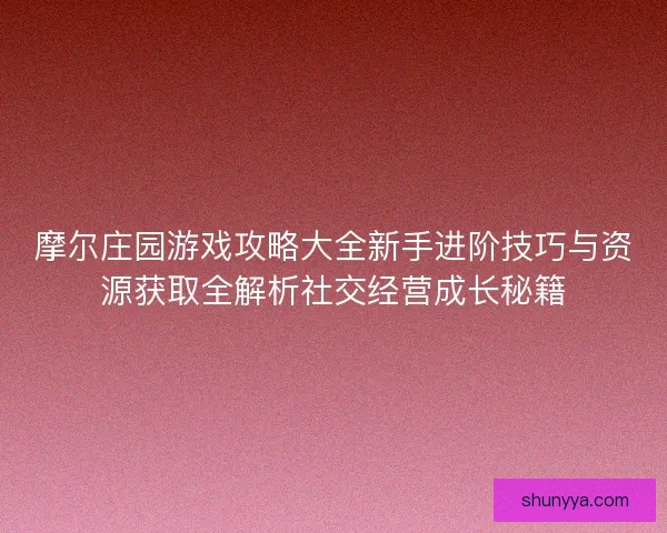 摩尔庄园游戏攻略大全新手进阶技巧与资源获取全解析社交经营成长秘籍