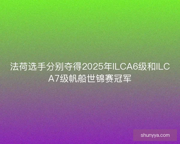 法荷选手分别夺得2025年ILCA6级和ILCA7级帆船世锦赛冠军