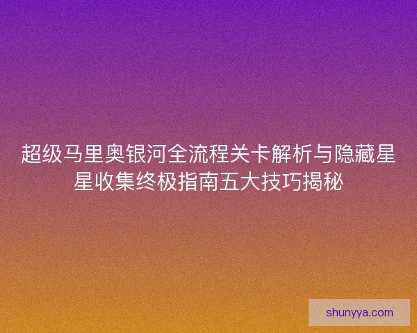 超级马里奥银河全流程关卡解析与隐藏星星收集终极指南五大技巧揭秘