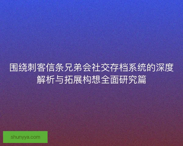 围绕刺客信条兄弟会社交存档系统的深度解析与拓展构想全面研究篇