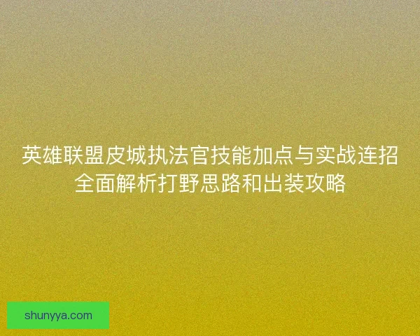 英雄联盟皮城执法官技能加点与实战连招全面解析打野思路和出装攻略 英雄联盟皮城执法官技能加点与实战连招全面解析打野思路和出装攻略