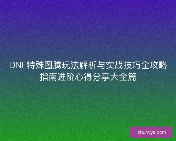 DNF特殊图腾玩法解析与实战技巧全攻略指南进阶心得分享大全篇 DNF特殊图腾玩法解析与实战技巧全攻略指南进阶心得分享大全篇